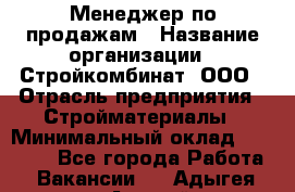 Менеджер по продажам › Название организации ­ Стройкомбинат, ООО › Отрасль предприятия ­ Стройматериалы › Минимальный оклад ­ 25 000 - Все города Работа » Вакансии   . Адыгея респ.,Адыгейск г.